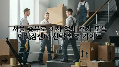 서울 충무로 이사 업체 후기 모음: 이삿짐센터 선택 완벽 가이드